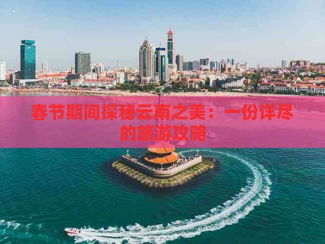 春节期间探秘云南之美：一份详尽的旅游攻略