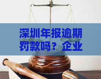 深圳年报逾期罚款吗？企业年报时间、截止时间、申报流程及补报攻略