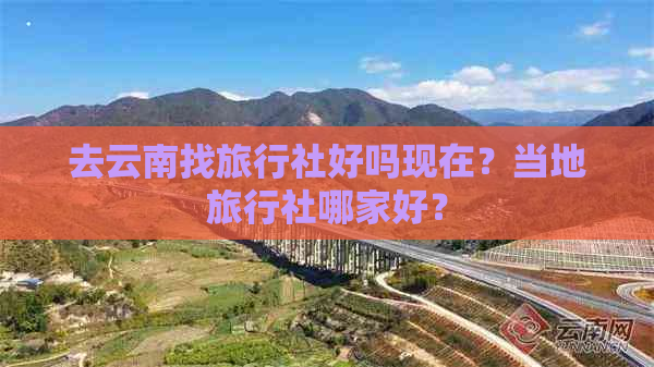 去云南找旅行社好吗现在？当地旅行社哪家好？