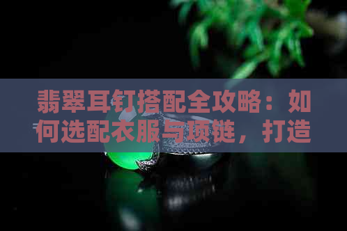 翡翠耳钉搭配全攻略：如何选配衣服与项链，打造时尚造型