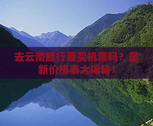 去云南旅行要买机票吗？最新价格表大揭秘！