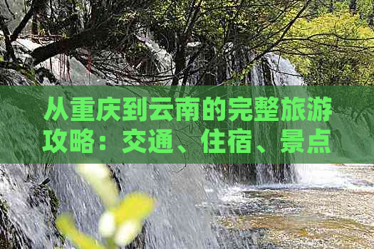 从重庆到云南的完整旅游攻略：交通、住宿、景点及行程规划一应俱全