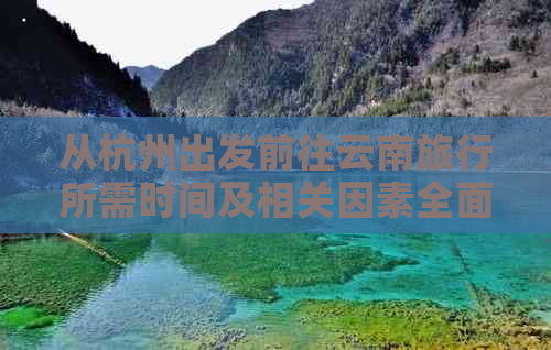 从杭州出发前往云南旅行所需时间及相关因素全面解析