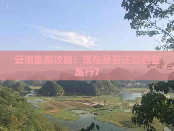 云南旅游攻略：现在是否还合适去旅行？