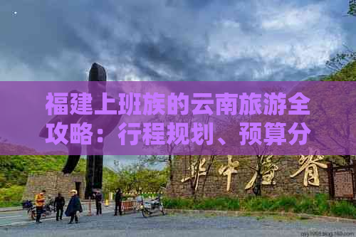 福建上班族的云南旅游全攻略：行程规划、预算分析、住宿选择和特色景点推荐