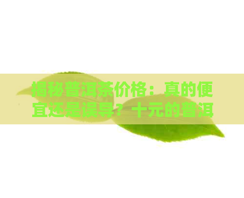 揭秘普洱茶价格：真的便宜还是误导？十元的普洱茶到底是怎么回事？