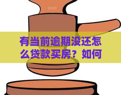 有当前逾期没还怎么贷款买房？如何解决逾期问题并顺利申请贷款？