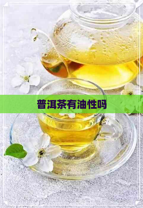 普洱茶有油性吗