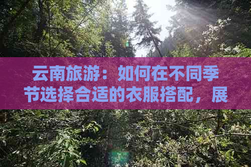 云南旅游：如何在不同季节选择合适的衣服搭配，展现时尚与实用