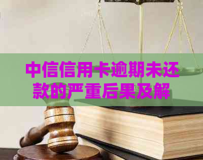 中信信用卡逾期未还款的严重后果及解决方法全面解析：报警是否不可避免？