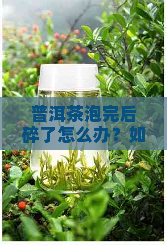 普洱茶泡完后碎了怎么办？如何避免普洱茶泡完后破碎？