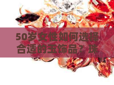 50岁女性如何选择合适的玉饰品？珠宝搭配与选购指南