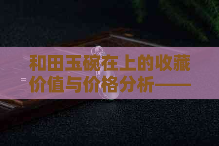 和田玉碗在上的收藏价值与价格分析——图片展示