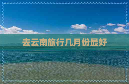 去云南旅行几月份更好