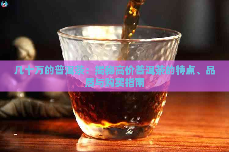 几十万的普洱茶：揭秘高价普洱茶的特点、品质与购买指南