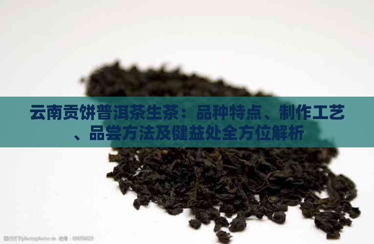 云南贡饼普洱茶生茶：品种特点、制作工艺、品尝方法及健益处全方位解析