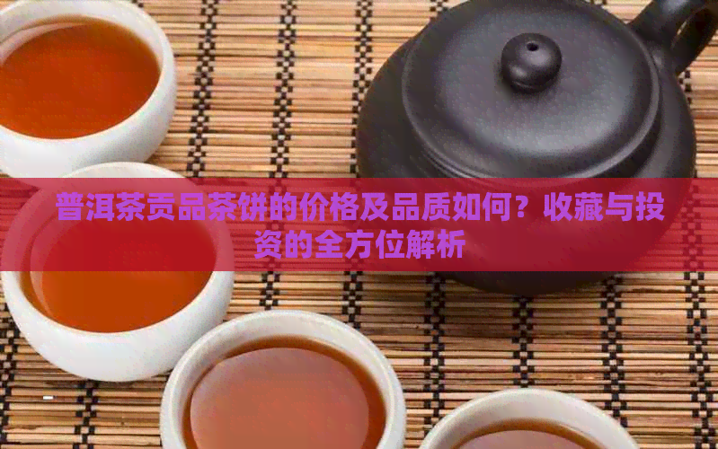 普洱茶贡品茶饼的价格及品质如何？收藏与投资的全方位解析