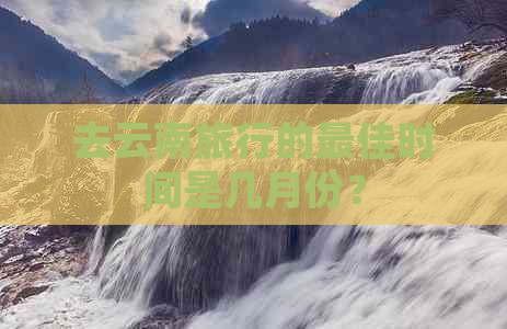 去云南旅行的更佳时间是几月份？