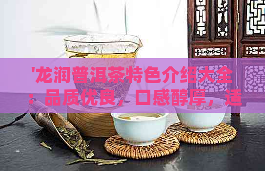 '龙润普洱茶特色介绍大全：品质优良，口感醇厚，适合多喝好处多'