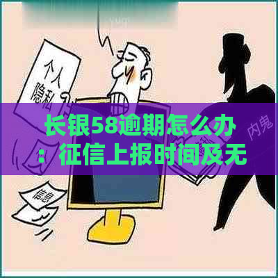 长银58逾期怎么办：上报时间及无力偿还处理方法