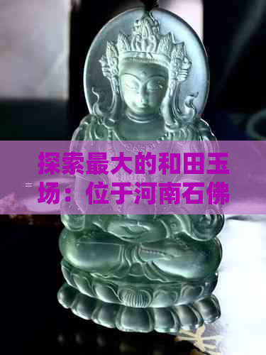 探索更大的和田玉场：位于河南石佛寺的交易热点