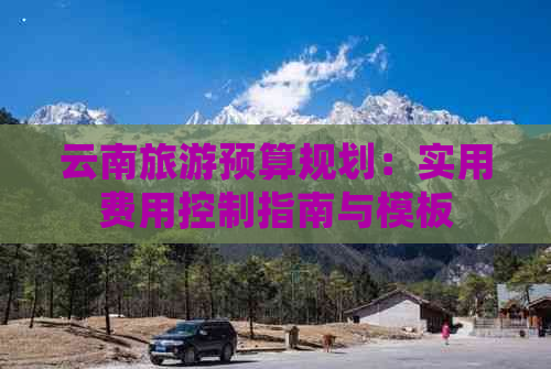 云南旅游预算规划：实用费用控制指南与模板