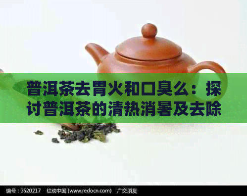 普洱茶去胃火和口臭么：探讨普洱茶的清热消暑及去除口臭效果