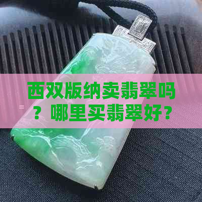 西双版纳卖翡翠吗？哪里买翡翠好？