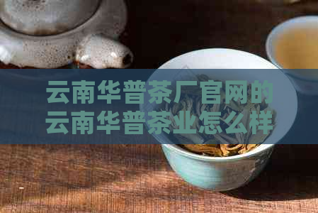 云南华普茶厂官网的云南华普茶业怎么样？