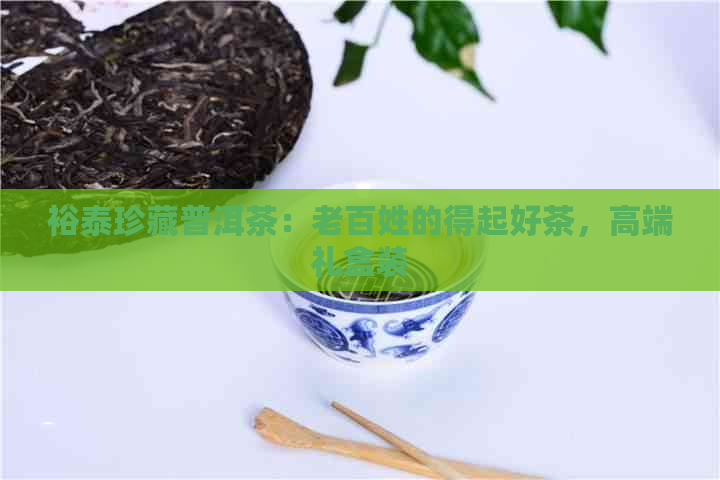 裕泰珍藏普洱茶：老百姓的得起好茶，高端礼盒装