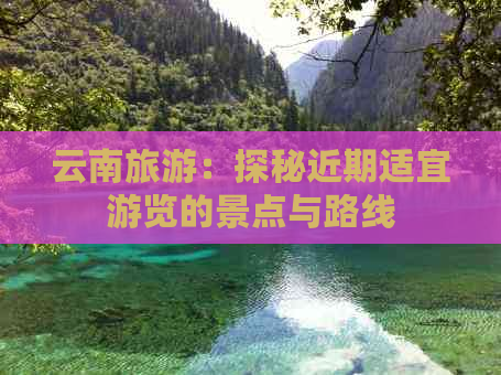 云南旅游：探秘近期适宜游览的景点与路线