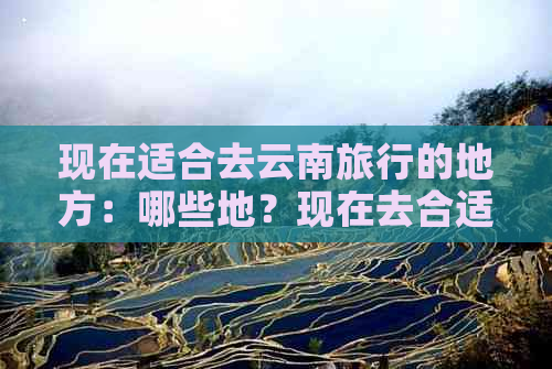 现在适合去云南旅行的地方：哪些地？现在去合适吗？