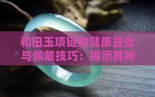 和田玉项链的健康益处与佩戴技巧：揭示其神奇功效的秘密