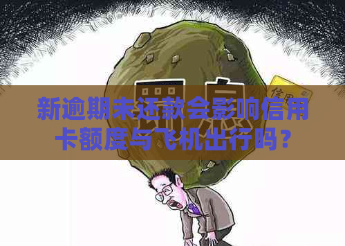 新逾期未还款会影响信用卡额度与飞机出行吗？