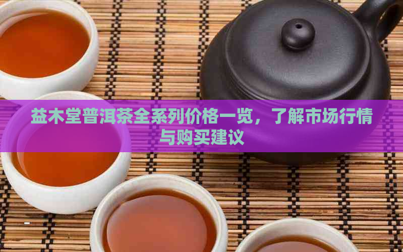 益木堂普洱茶全系列价格一览，了解市场行情与购买建议