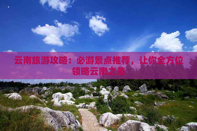 云南旅游攻略：必游景点推荐，让你全方位领略云南之美