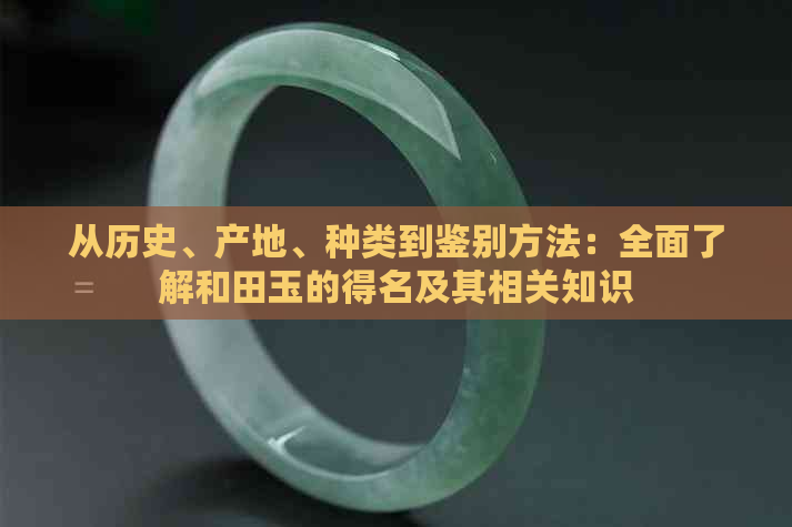 从历史、产地、种类到鉴别方法：全面了解和田玉的得名及其相关知识
