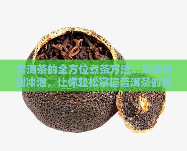 普洱茶的全方位煮茶方法：从选购到冲泡，让你轻松掌握普洱茶的精髓