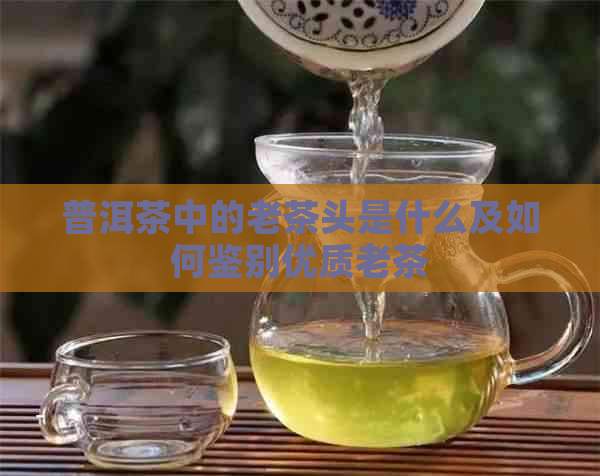 普洱茶中的老茶头是什么及如何鉴别优质老茶