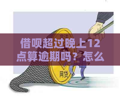 借呗超过晚上12点算逾期吗？怎么办？