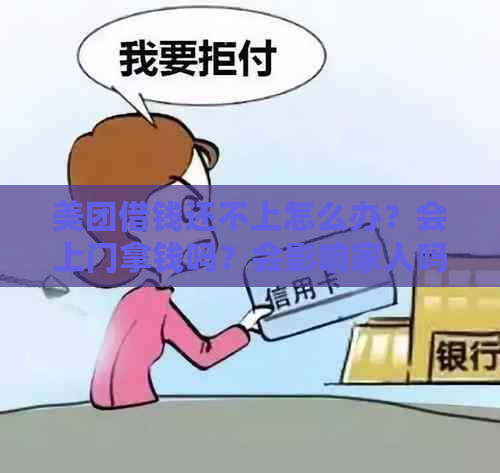 美团借钱还不上怎么办？会上门拿钱吗？会影响家人吗？会不会打电话给家人？