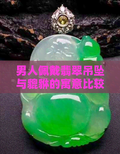 男人佩戴翡翠吊坠与貔貅的寓意比较：何种更适合展现福禄寿？