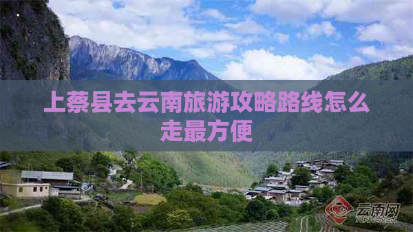 上蔡县去云南旅游攻略路线怎么走最方便