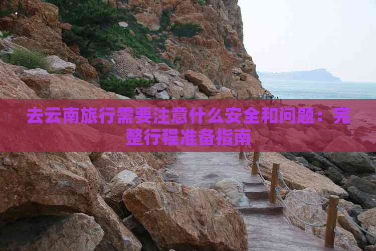 去云南旅行需要注意什么安全和问题：完整行程准备指南