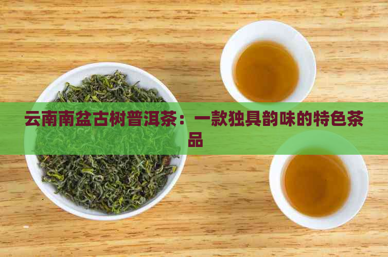 云南南盆古树普洱茶：一款独具韵味的特色茶品