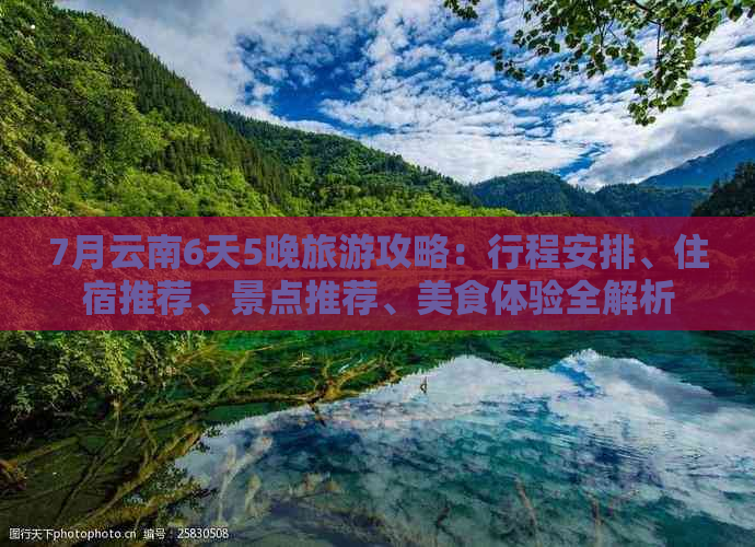 7月云南6天5晚旅游攻略：行程安排、住宿推荐、景点推荐、美食体验全解析