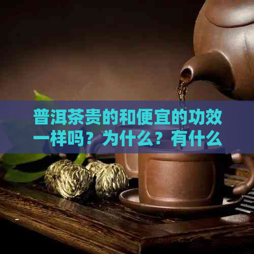 普洱茶贵的和便宜的功效一样吗？为什么？有什么区别？