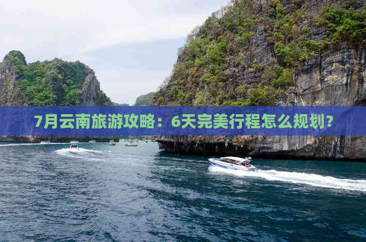 7月云南旅游攻略：6天完美行程怎么规划？