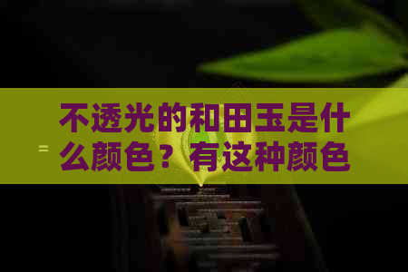 不透光的和田玉是什么颜色？有这种颜色的不透光和田玉吗？