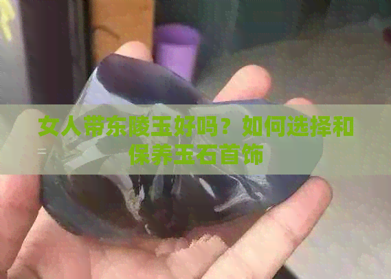 女人带东陵玉好吗？如何选择和保养玉石首饰